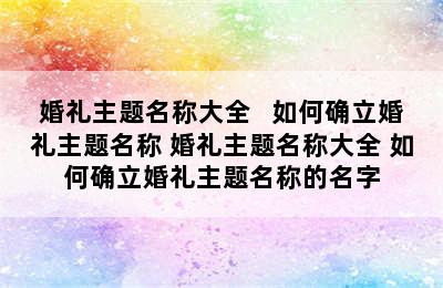 婚礼主题名称大全   如何确立婚礼主题名称 婚礼主题名称大全 如何确立婚礼主题名称的名字